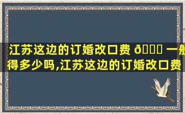 江苏这边的订婚改口费 🐅 一般得多少吗,江苏这边的订婚改口费一般得多少吗